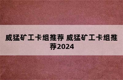 威猛矿工卡组推荐 威猛矿工卡组推荐2024